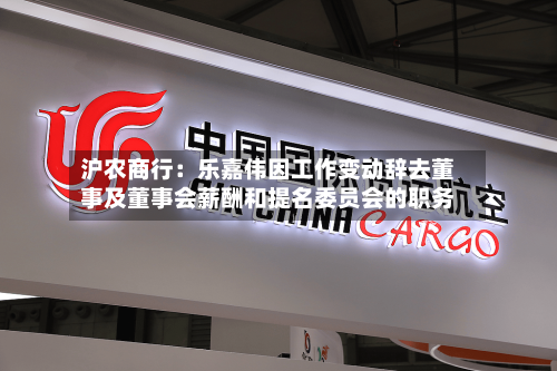 沪农商行：乐嘉伟因工作变动辞去董事及董事会薪酬和提名委员会的职务
