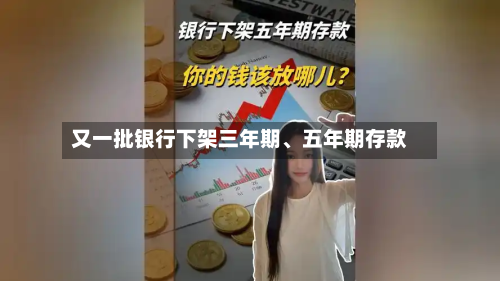 又一批银行下架三年期、五年期存款