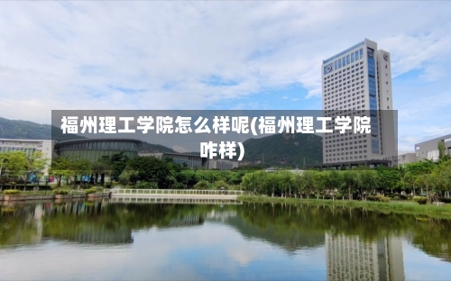 福州理工学院怎么样呢(福州理工学院咋样)