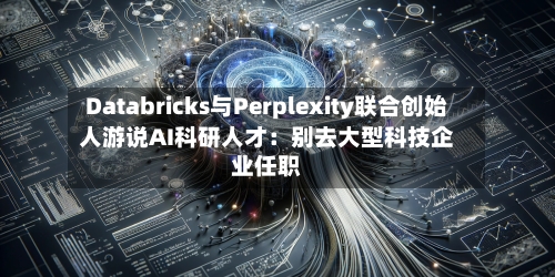 Databricks与Perplexity联合创始人游说AI科研人才：别去大型科技企业任职