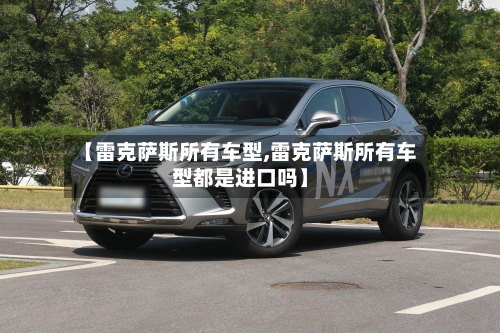 【雷克萨斯所有车型,雷克萨斯所有车型都是进口吗】