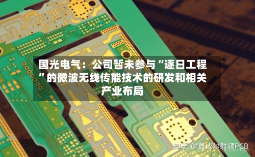 国光电气：公司暂未参与“逐日工程”的微波无线传能技术的研发和相关产业布局-第2张图片