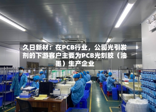 久日新材：在PCB行业，公司光引发剂的下游客户主要为PCB光刻胶（油墨）生产企业-第3张图片