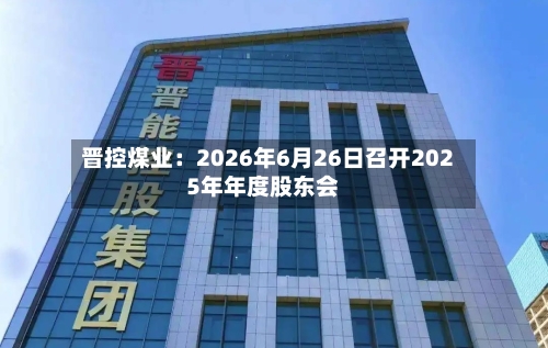 晋控煤业：2026年6月26日召开2025年年度股东会