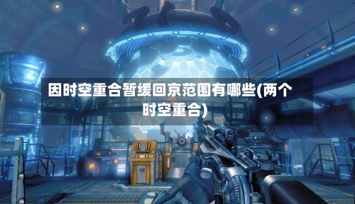 因时空重合暂缓回京范围有哪些(两个时空重合)-第2张图片