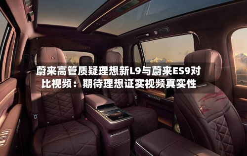 蔚来高管质疑理想新L9与蔚来ES9对比视频：期待理想证实视频真实性