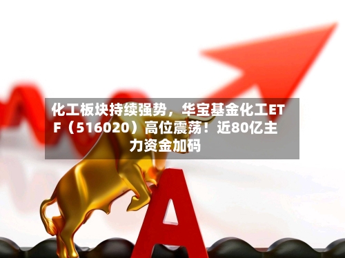 化工板块持续强势	，华宝基金化工ETF（516020）高位震荡！近80亿主力资金加码-第2张图片