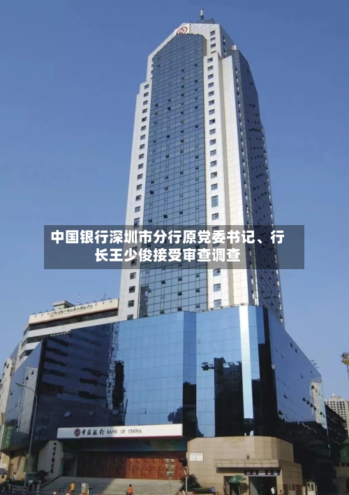 中国银行深圳市分行原党委书记	、行长王少俊接受审查调查-第2张图片