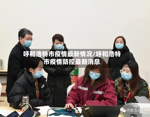 呼和浩特市疫情最新情况/呼和浩特市疫情防控最新消息-第3张图片
