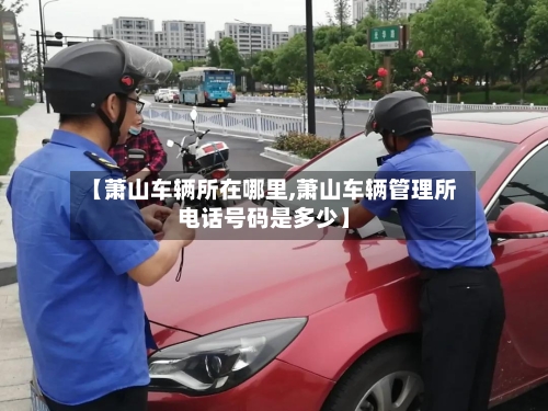 【萧山车辆所在哪里,萧山车辆管理所电话号码是多少】