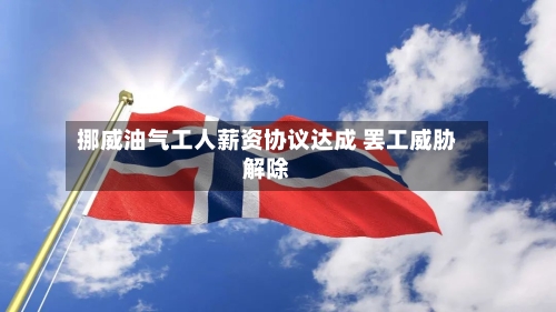挪威油气工人薪资协议达成 罢工威胁解除-第2张图片