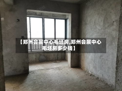 【郑州会展中心毛坯房,郑州会展中心毛坯房多少钱】-第3张图片
