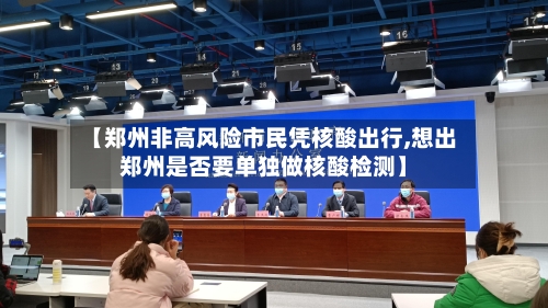 【郑州非高风险市民凭核酸出行,想出郑州是否要单独做核酸检测】