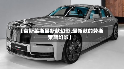 【劳斯莱斯最新款幻影,最新款的劳斯莱斯幻影】
