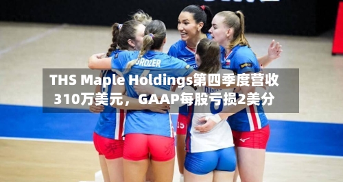 THS Maple Holdings第四季度营收310万美元，GAAP每股亏损2美分-第2张图片