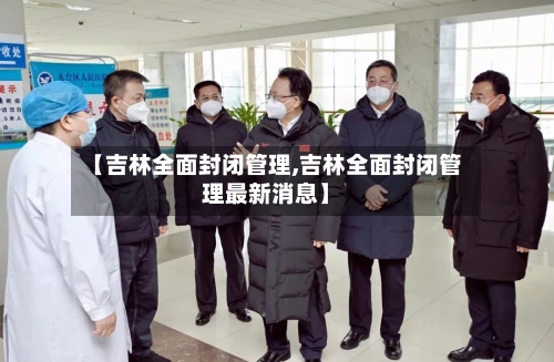 【吉林全面封闭管理,吉林全面封闭管理最新消息】