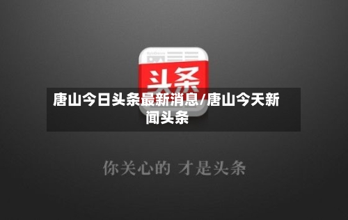 唐山今日头条最新消息/唐山今天新闻头条