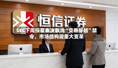 SEC下周投票表决取消“交易穿越	”禁令，市场结构迎重大变革-第2张图片