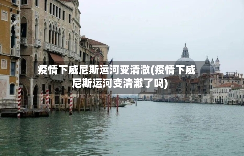 疫情下威尼斯运河变清澈(疫情下威尼斯运河变清澈了吗)