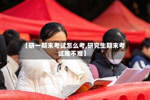 【研一期末考试怎么考,研究生期末考试难不难】-第2张图片