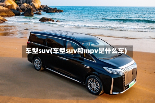 车型suv(车型suv和mpv是什么车)-第2张图片