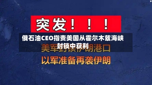 俄石油CEO指责美国从霍尔木兹海峡封锁中获利