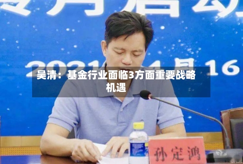 吴清：基金行业面临3方面重要战略机遇