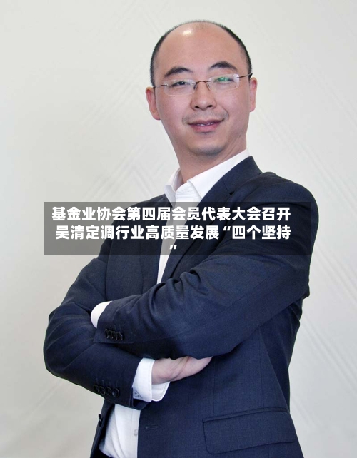 基金业协会第四届会员代表大会召开 吴清定调行业高质量发展“四个坚持”-第2张图片