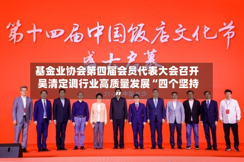 基金业协会第四届会员代表大会召开 吴清定调行业高质量发展“四个坚持	”-第3张图片