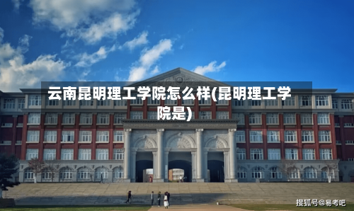 云南昆明理工学院怎么样(昆明理工学院是)