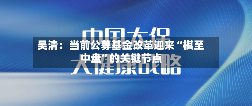 吴清：当前公募基金改革迎来“棋至中盘”的关键节点-第2张图片