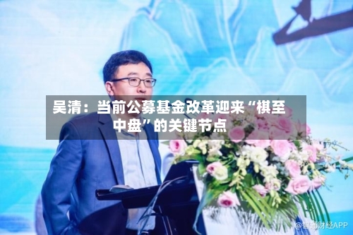 吴清：当前公募基金改革迎来“棋至中盘”的关键节点-第3张图片