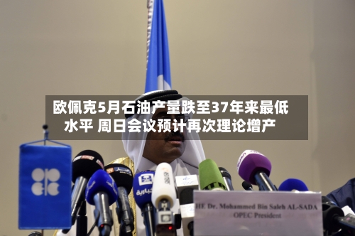 欧佩克5月石油产量跌至37年来最低水平 周日会议预计再次理论增产