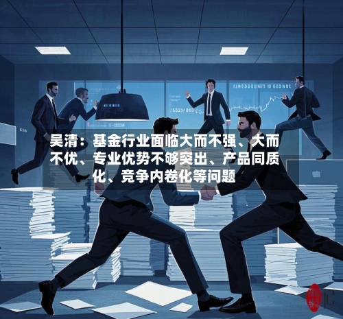 吴清：基金行业面临大而不强、大而不优、专业优势不够突出	、产品同质化、竞争内卷化等问题-第2张图片