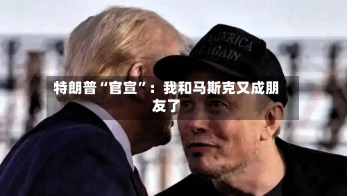 特朗普“官宣”：我和马斯克又成朋友了-第2张图片