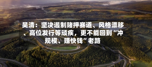 吴清：坚决遏制赌押赛道	、风格漂移、高位发行等顽疾，更不能回到“冲规模、赚快钱”老路-第2张图片