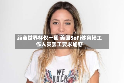 距离世界杯仅一周 美国SoFi体育场工作人员罢工要求加薪
